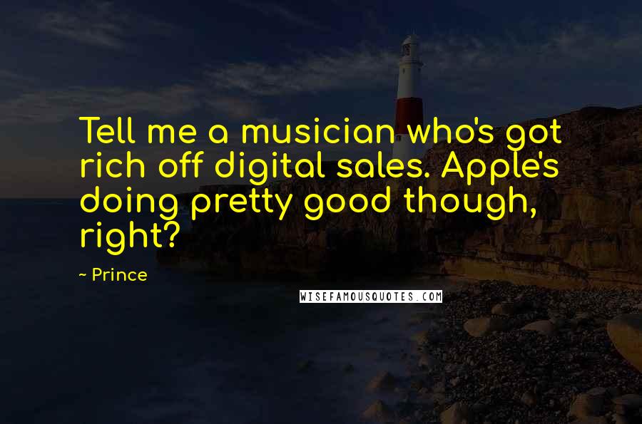 Prince Quotes: Tell me a musician who's got rich off digital sales. Apple's doing pretty good though, right?