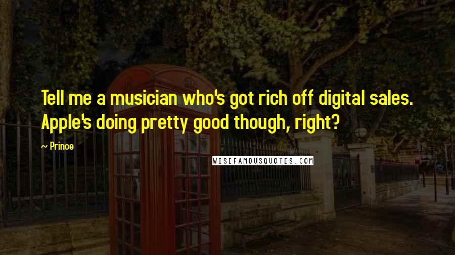 Prince Quotes: Tell me a musician who's got rich off digital sales. Apple's doing pretty good though, right?