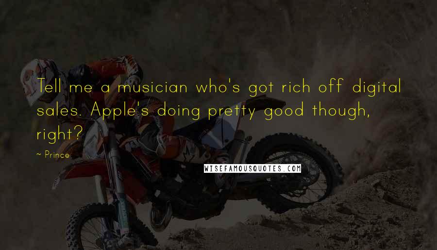 Prince Quotes: Tell me a musician who's got rich off digital sales. Apple's doing pretty good though, right?