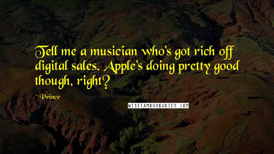 Prince Quotes: Tell me a musician who's got rich off digital sales. Apple's doing pretty good though, right?