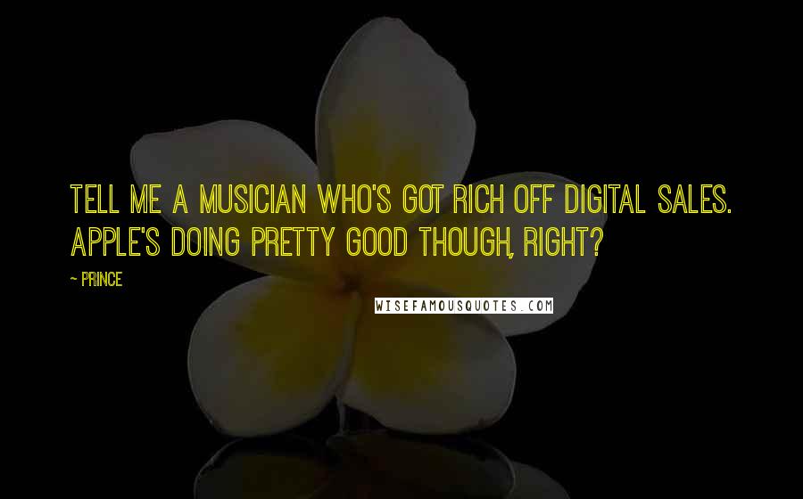 Prince Quotes: Tell me a musician who's got rich off digital sales. Apple's doing pretty good though, right?