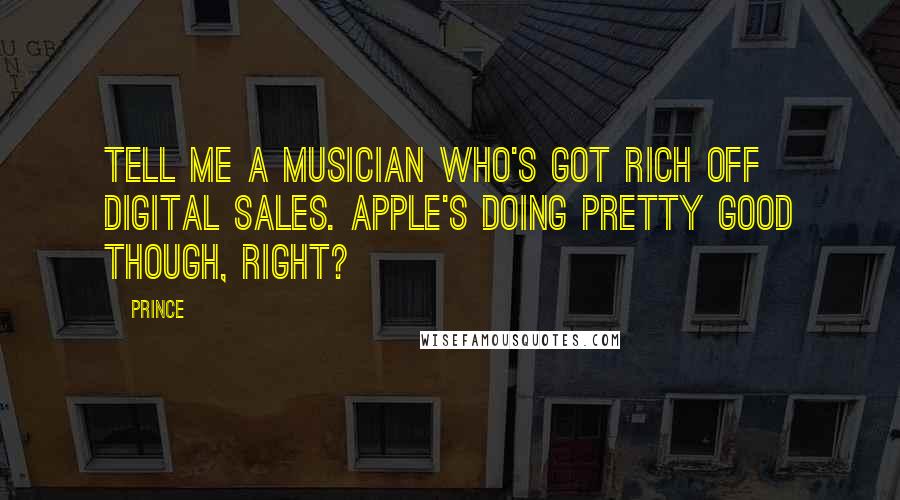 Prince Quotes: Tell me a musician who's got rich off digital sales. Apple's doing pretty good though, right?