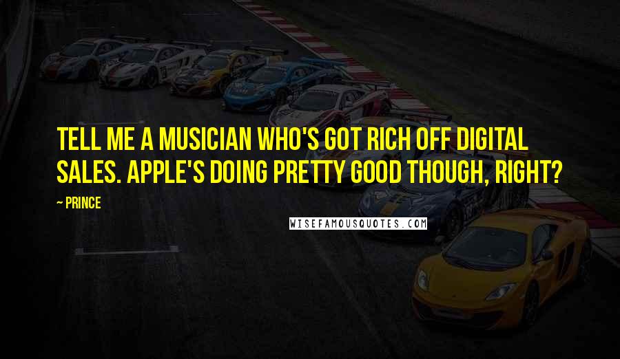 Prince Quotes: Tell me a musician who's got rich off digital sales. Apple's doing pretty good though, right?