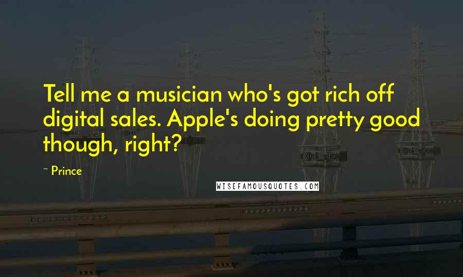 Prince Quotes: Tell me a musician who's got rich off digital sales. Apple's doing pretty good though, right?