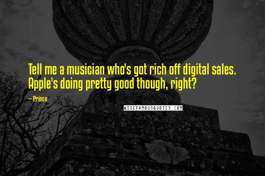 Prince Quotes: Tell me a musician who's got rich off digital sales. Apple's doing pretty good though, right?