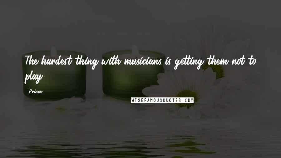 Prince Quotes: The hardest thing with musicians is getting them not to play.