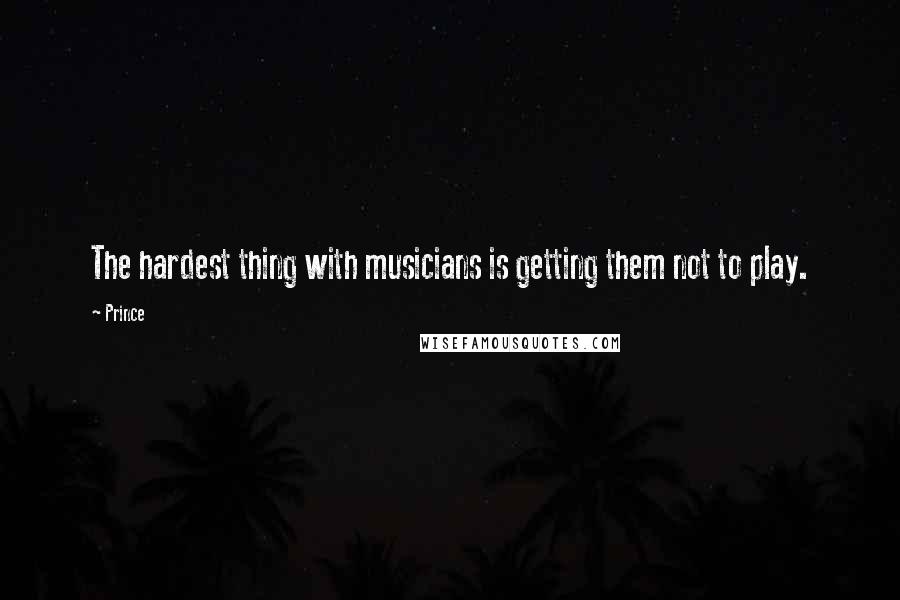 Prince Quotes: The hardest thing with musicians is getting them not to play.