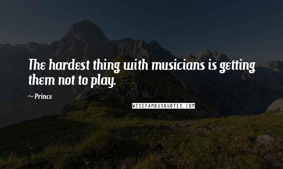 Prince Quotes: The hardest thing with musicians is getting them not to play.