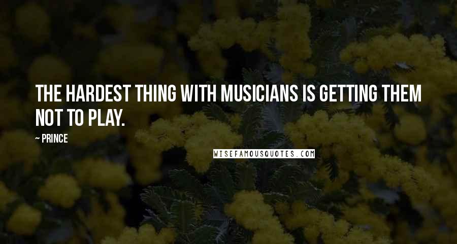 Prince Quotes: The hardest thing with musicians is getting them not to play.