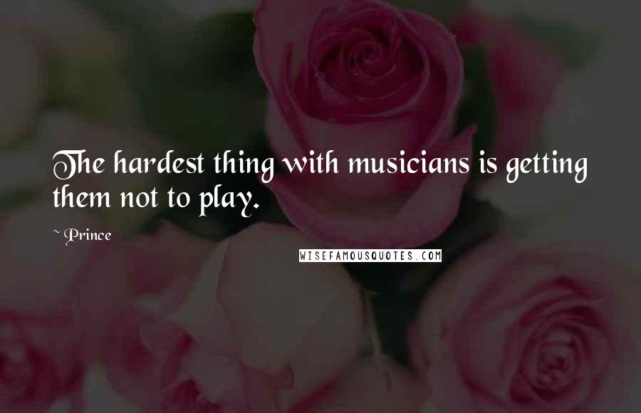 Prince Quotes: The hardest thing with musicians is getting them not to play.