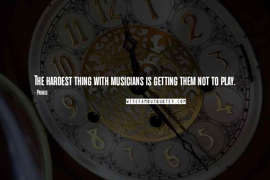 Prince Quotes: The hardest thing with musicians is getting them not to play.