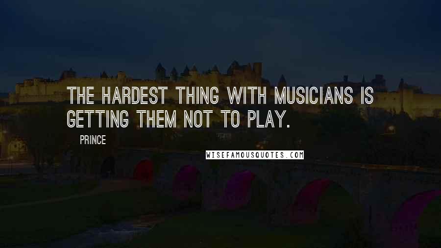 Prince Quotes: The hardest thing with musicians is getting them not to play.