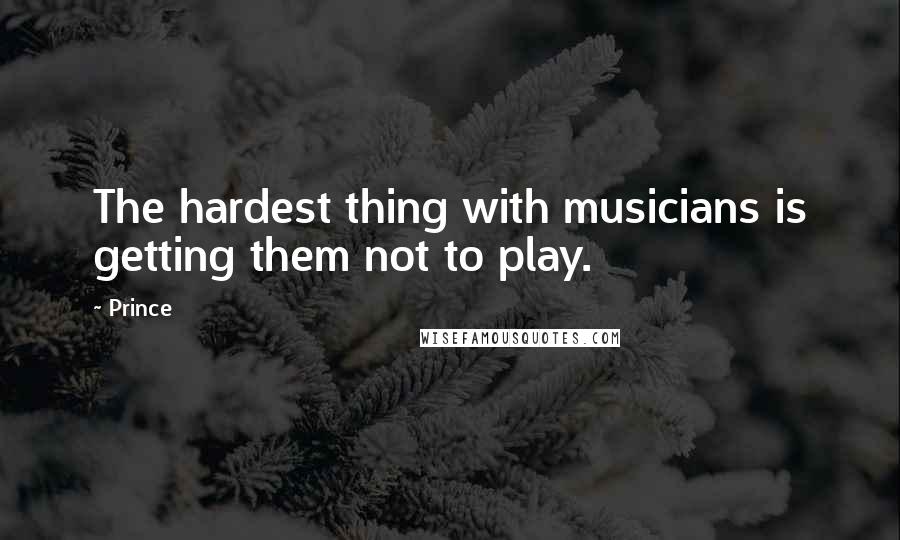 Prince Quotes: The hardest thing with musicians is getting them not to play.