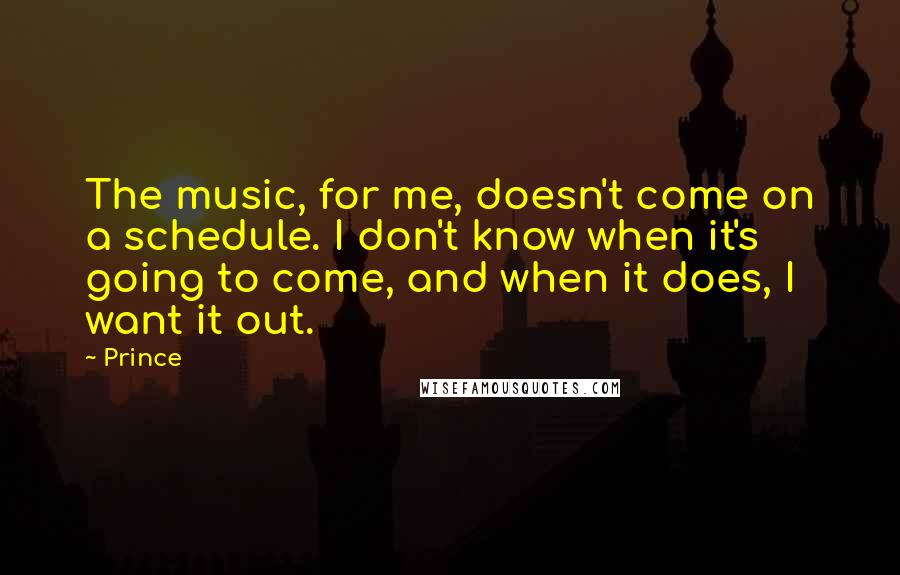 Prince Quotes: The music, for me, doesn't come on a schedule. I don't know when it's going to come, and when it does, I want it out.