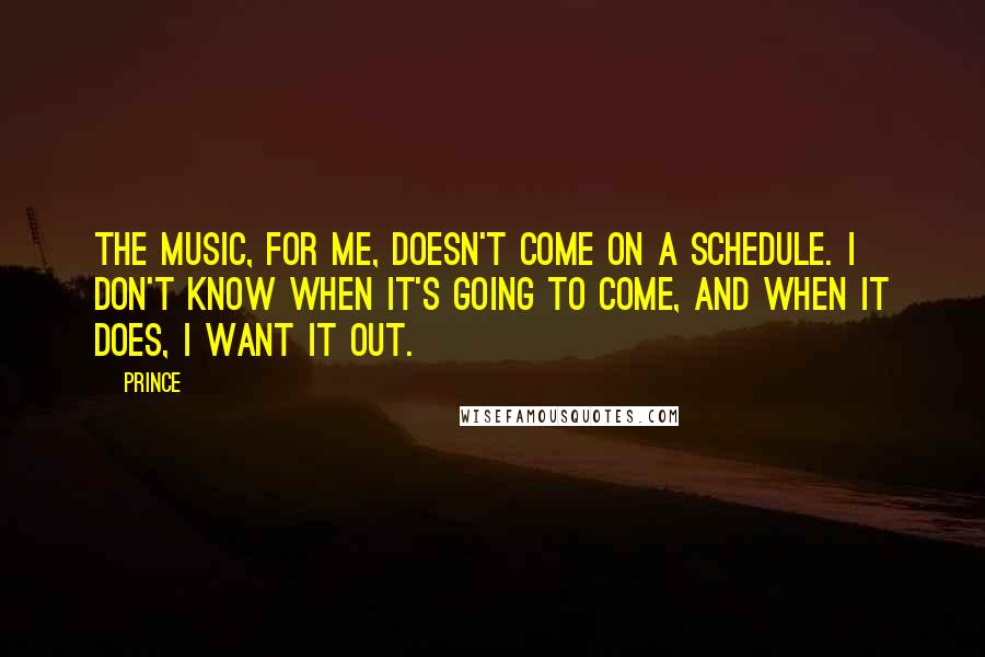 Prince Quotes: The music, for me, doesn't come on a schedule. I don't know when it's going to come, and when it does, I want it out.