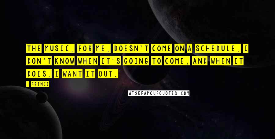 Prince Quotes: The music, for me, doesn't come on a schedule. I don't know when it's going to come, and when it does, I want it out.