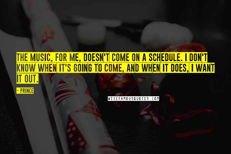 Prince Quotes: The music, for me, doesn't come on a schedule. I don't know when it's going to come, and when it does, I want it out.