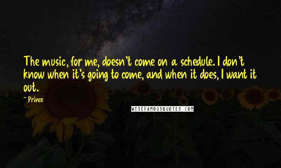 Prince Quotes: The music, for me, doesn't come on a schedule. I don't know when it's going to come, and when it does, I want it out.