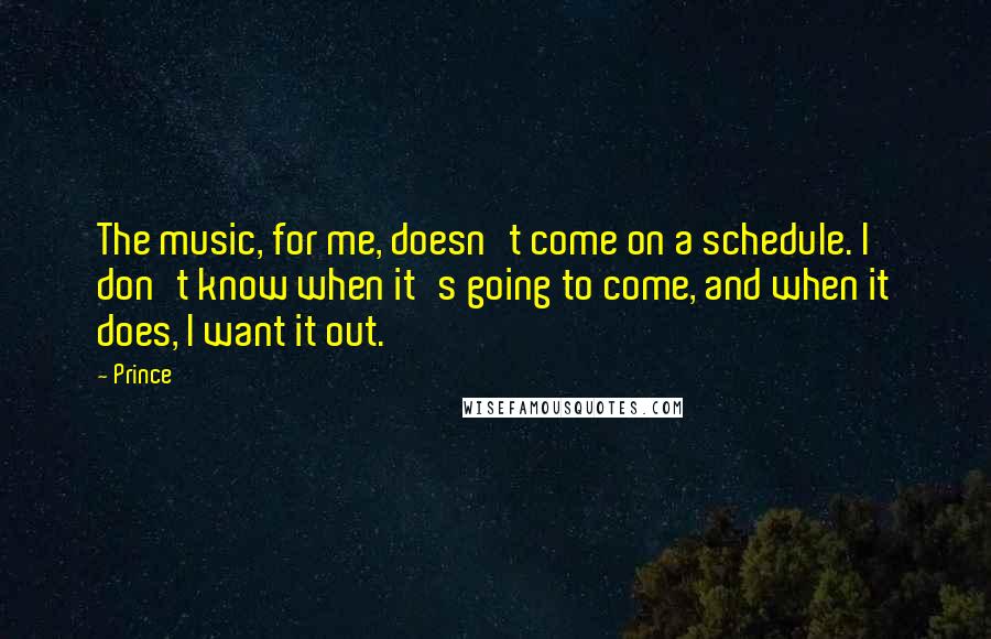 Prince Quotes: The music, for me, doesn't come on a schedule. I don't know when it's going to come, and when it does, I want it out.