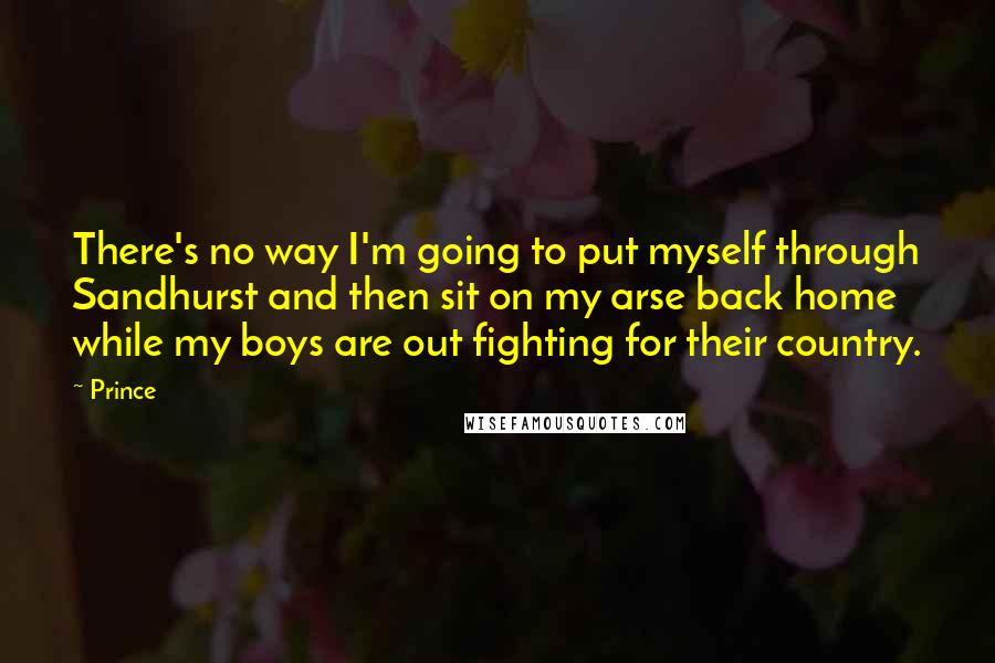 Prince Quotes: There's no way I'm going to put myself through Sandhurst and then sit on my arse back home while my boys are out fighting for their country.