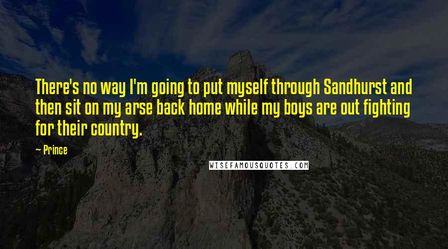 Prince Quotes: There's no way I'm going to put myself through Sandhurst and then sit on my arse back home while my boys are out fighting for their country.
