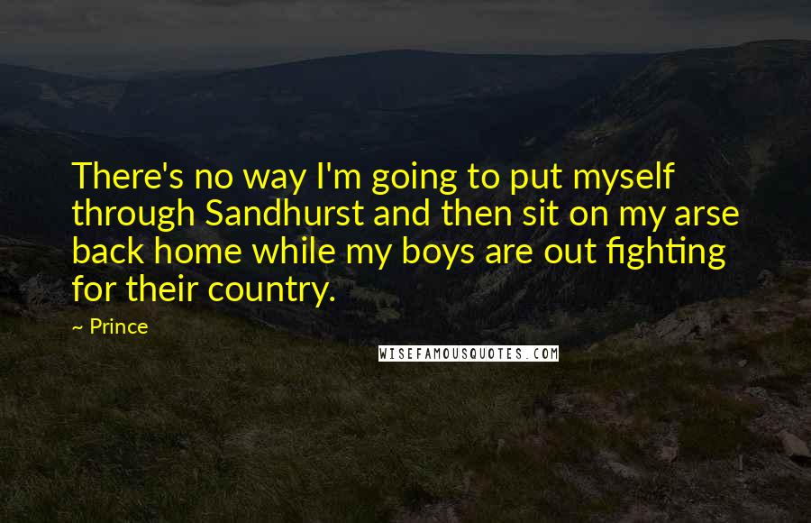 Prince Quotes: There's no way I'm going to put myself through Sandhurst and then sit on my arse back home while my boys are out fighting for their country.
