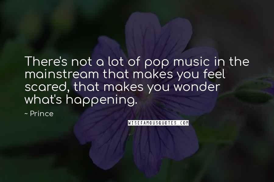 Prince Quotes: There's not a lot of pop music in the mainstream that makes you feel scared, that makes you wonder what's happening.