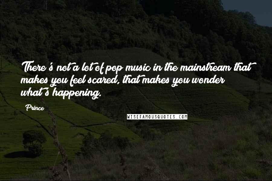 Prince Quotes: There's not a lot of pop music in the mainstream that makes you feel scared, that makes you wonder what's happening.