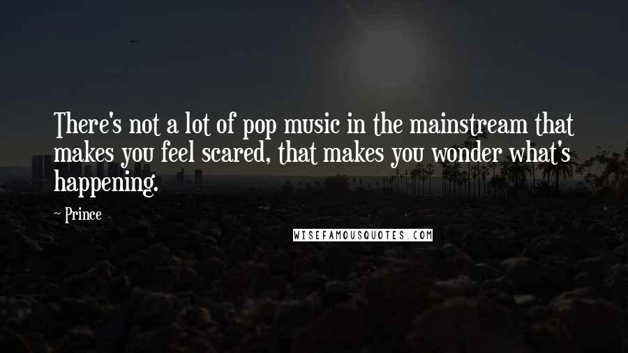 Prince Quotes: There's not a lot of pop music in the mainstream that makes you feel scared, that makes you wonder what's happening.