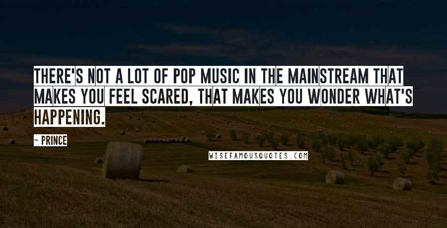 Prince Quotes: There's not a lot of pop music in the mainstream that makes you feel scared, that makes you wonder what's happening.
