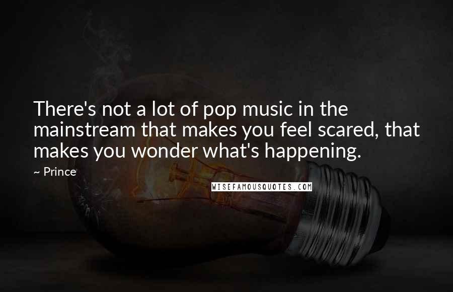 Prince Quotes: There's not a lot of pop music in the mainstream that makes you feel scared, that makes you wonder what's happening.