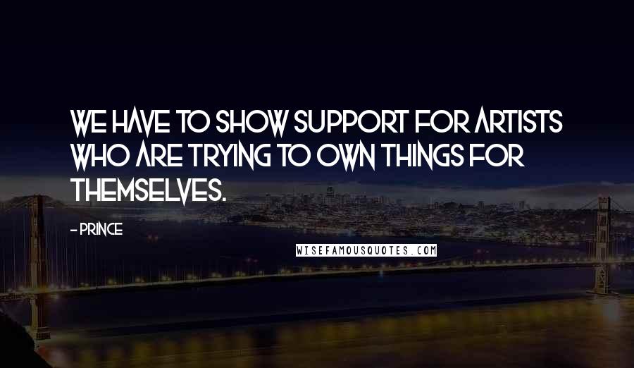 Prince Quotes: We have to show support for artists who are trying to own things for themselves.