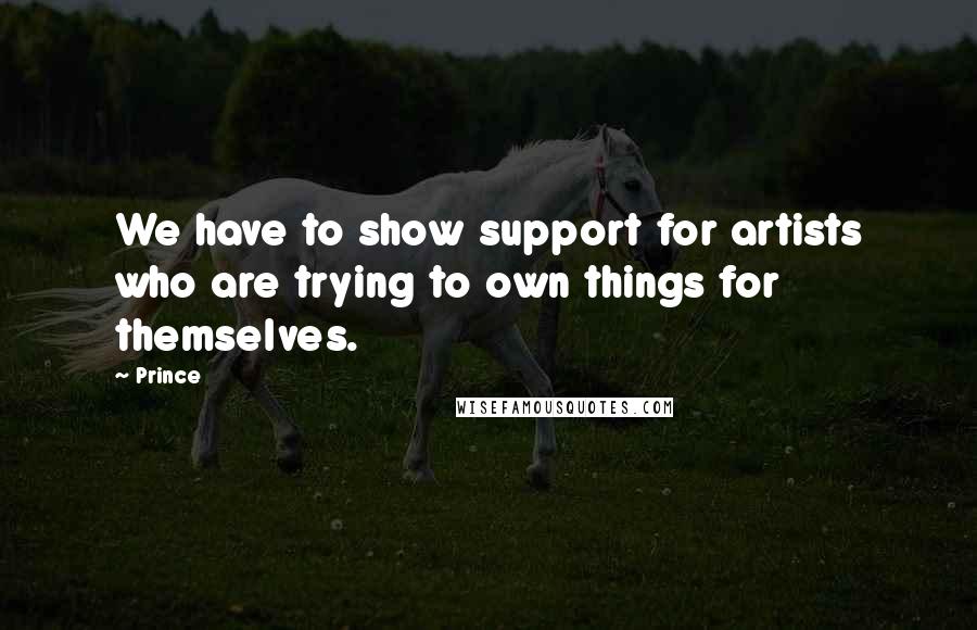 Prince Quotes: We have to show support for artists who are trying to own things for themselves.