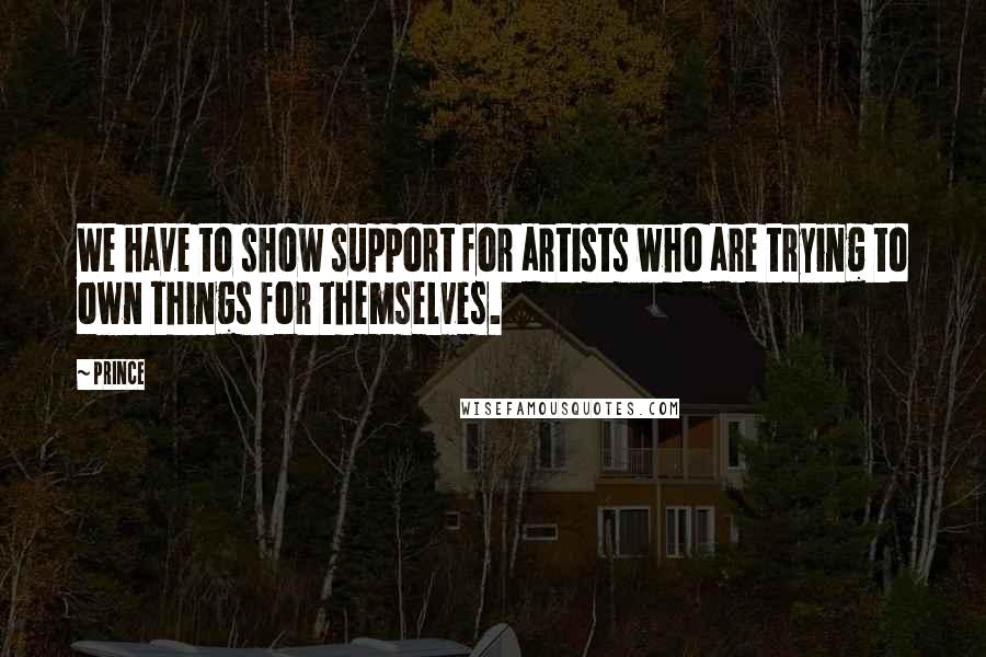 Prince Quotes: We have to show support for artists who are trying to own things for themselves.