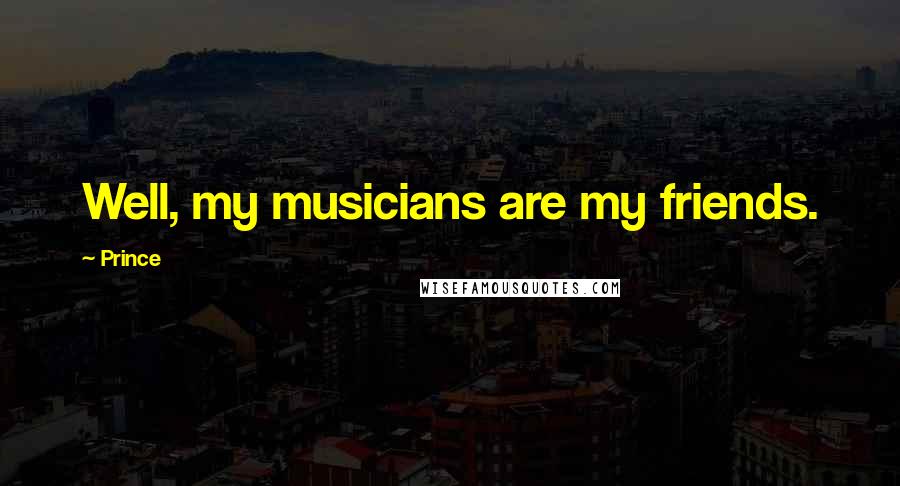 Prince Quotes: Well, my musicians are my friends.