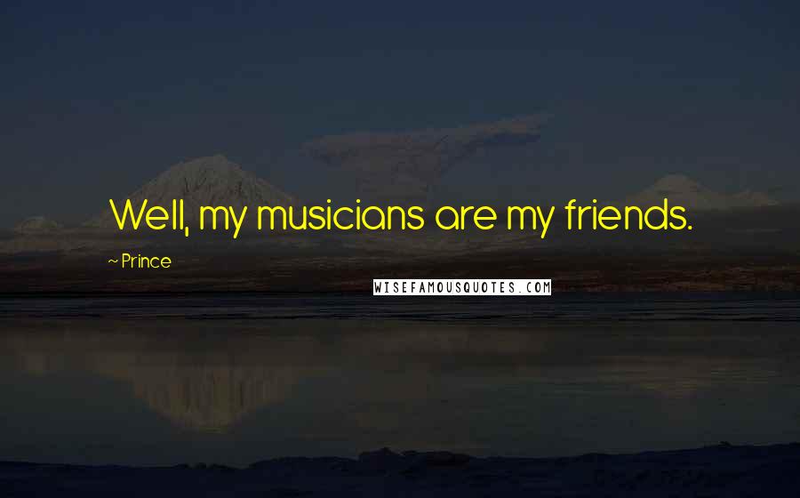 Prince Quotes: Well, my musicians are my friends.