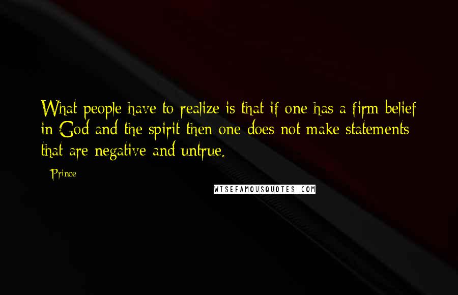 Prince Quotes: What people have to realize is that if one has a firm belief in God and the spirit then one does not make statements that are negative and untrue.