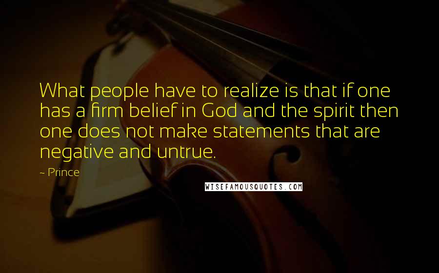 Prince Quotes: What people have to realize is that if one has a firm belief in God and the spirit then one does not make statements that are negative and untrue.