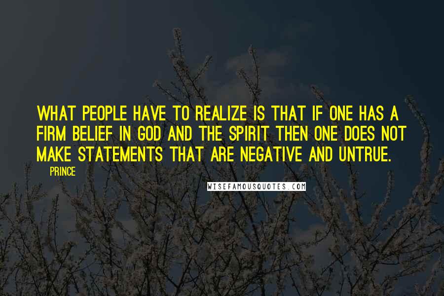 Prince Quotes: What people have to realize is that if one has a firm belief in God and the spirit then one does not make statements that are negative and untrue.