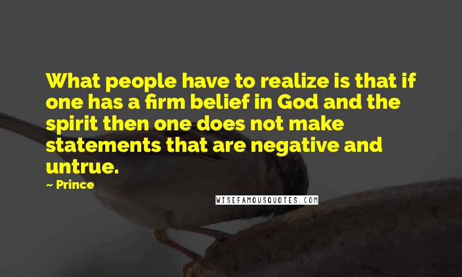 Prince Quotes: What people have to realize is that if one has a firm belief in God and the spirit then one does not make statements that are negative and untrue.