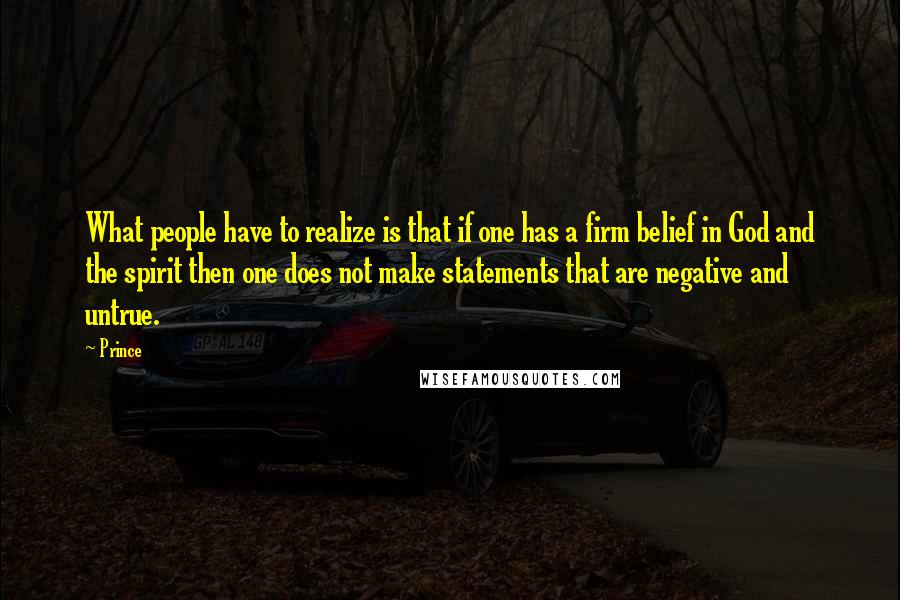 Prince Quotes: What people have to realize is that if one has a firm belief in God and the spirit then one does not make statements that are negative and untrue.