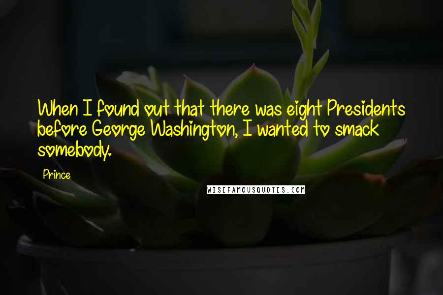 Prince Quotes: When I found out that there was eight Presidents before George Washington, I wanted to smack somebody.