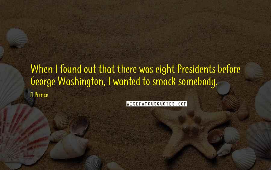 Prince Quotes: When I found out that there was eight Presidents before George Washington, I wanted to smack somebody.