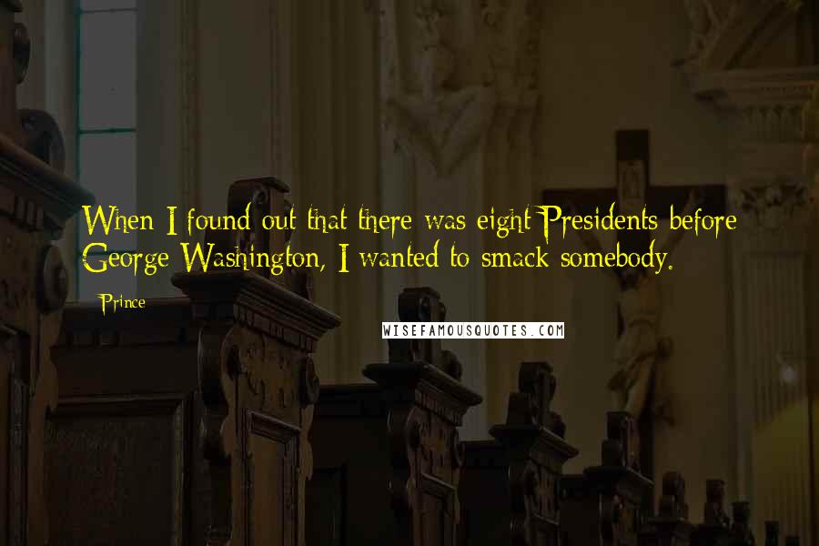 Prince Quotes: When I found out that there was eight Presidents before George Washington, I wanted to smack somebody.