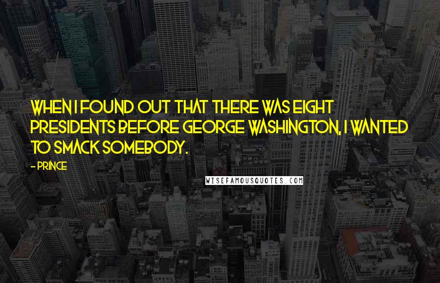 Prince Quotes: When I found out that there was eight Presidents before George Washington, I wanted to smack somebody.