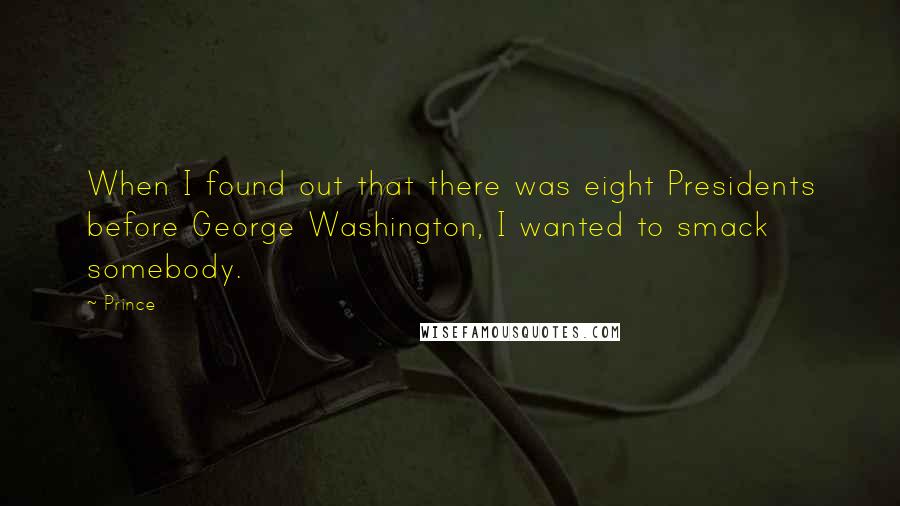 Prince Quotes: When I found out that there was eight Presidents before George Washington, I wanted to smack somebody.