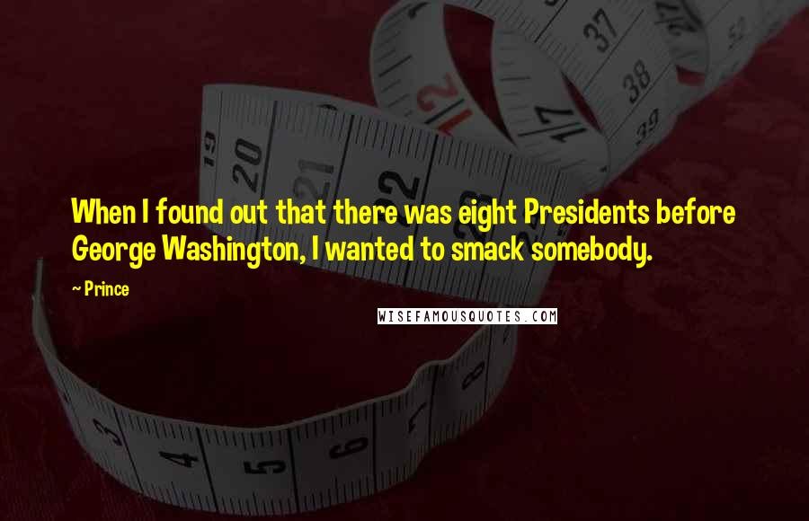 Prince Quotes: When I found out that there was eight Presidents before George Washington, I wanted to smack somebody.