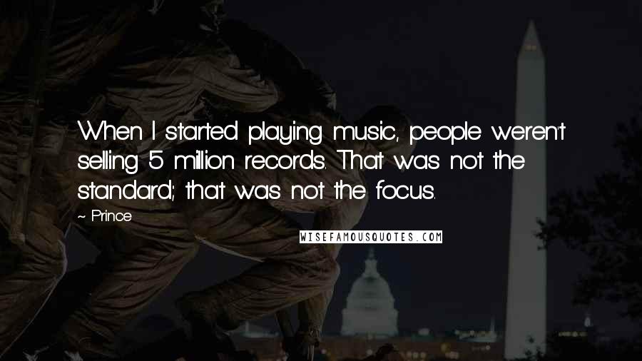 Prince Quotes: When I started playing music, people weren't selling 5 million records. That was not the standard; that was not the focus.