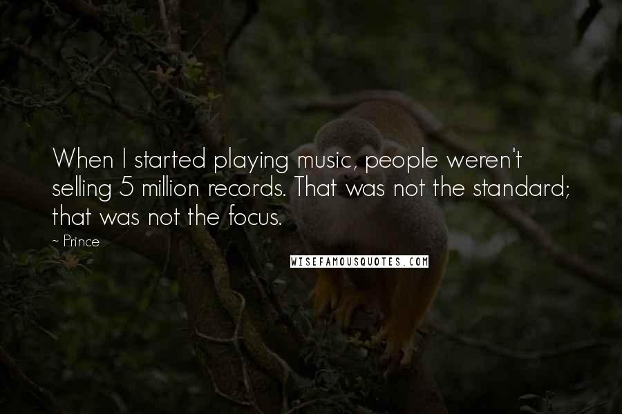 Prince Quotes: When I started playing music, people weren't selling 5 million records. That was not the standard; that was not the focus.