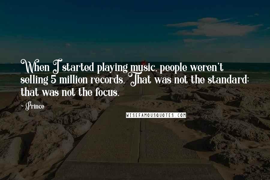 Prince Quotes: When I started playing music, people weren't selling 5 million records. That was not the standard; that was not the focus.